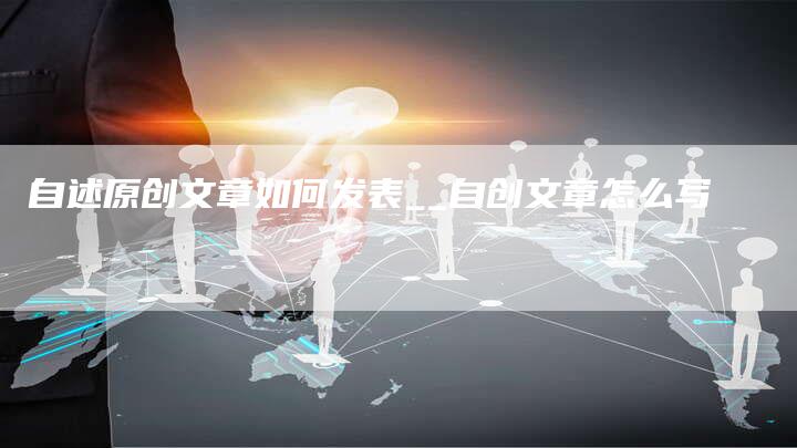 自述原创文章如何发表__自创文章怎么写