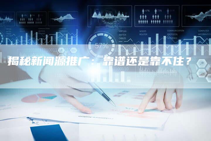 揭秘新闻源推广：靠谱还是靠不住？