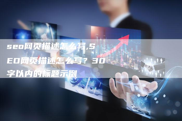 seo网页描述怎么写,SEO网页描述怎么写？30字以内的标题示例