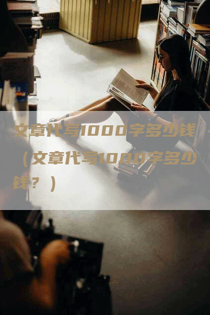 文章代写1000字多少钱（文章代写1000字多少钱？）