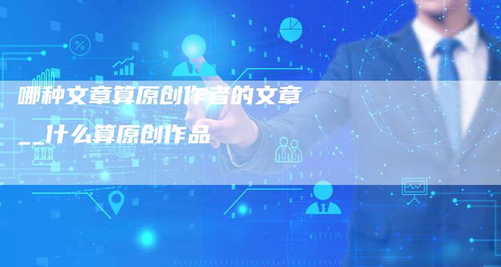 哪种文章算原创作者的文章__什么算原创作品