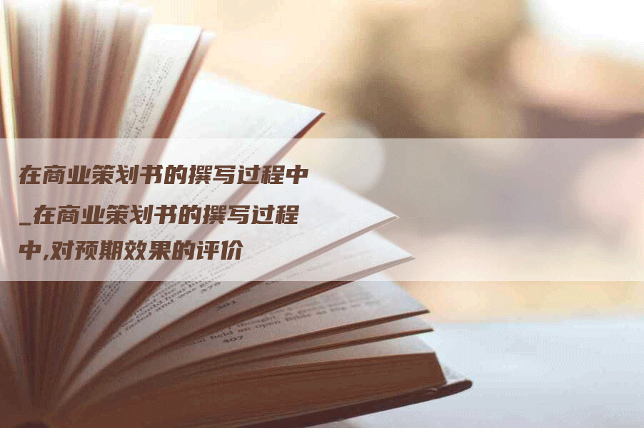 在商业策划书的撰写过程中_在商业策划书的撰写过程中,对预期效果的评价