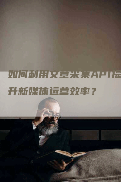 如何利用文章采集API提升新媒体运营效率？