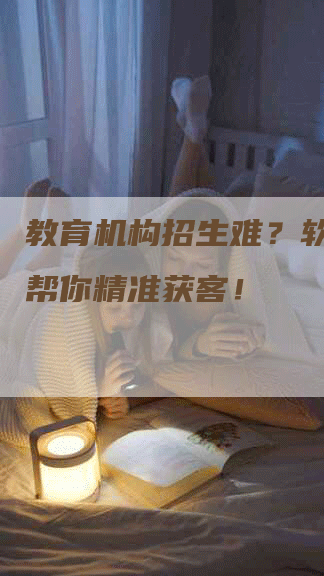 教育机构招生难？软文推广帮你精准获客！