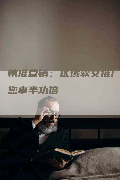 精准营销：区域软文推广让您事半功倍