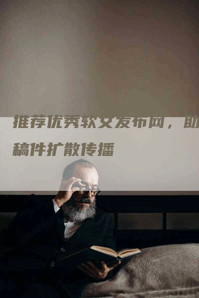 推荐优秀软文发布网，助力稿件扩散传播