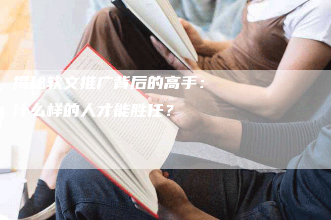 揭秘软文推广背后的高手：什么样的人才能胜任？