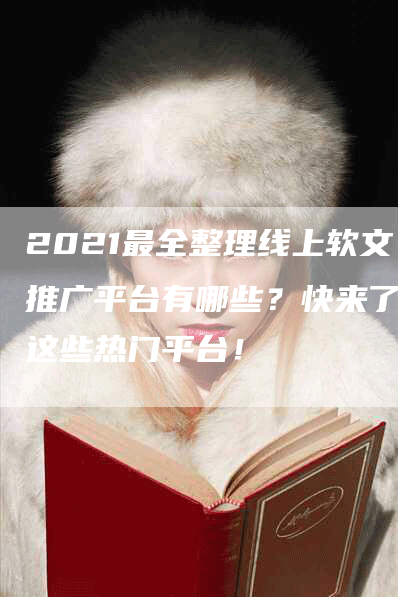 2021最全整理线上软文推广平台有哪些？快来了解这些热门平台！