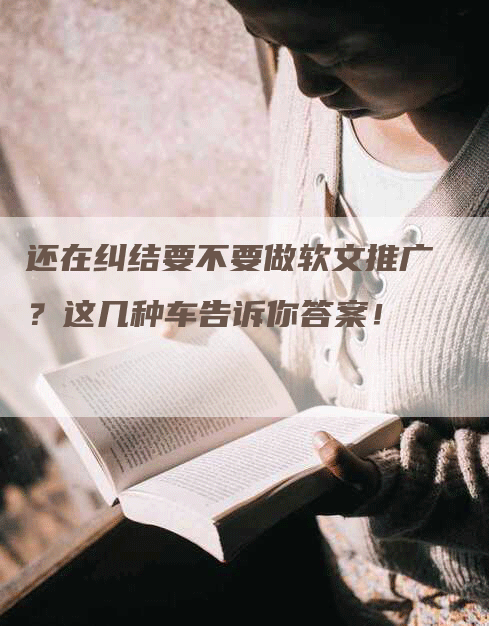 还在纠结要不要做软文推广？这几种车告诉你答案！