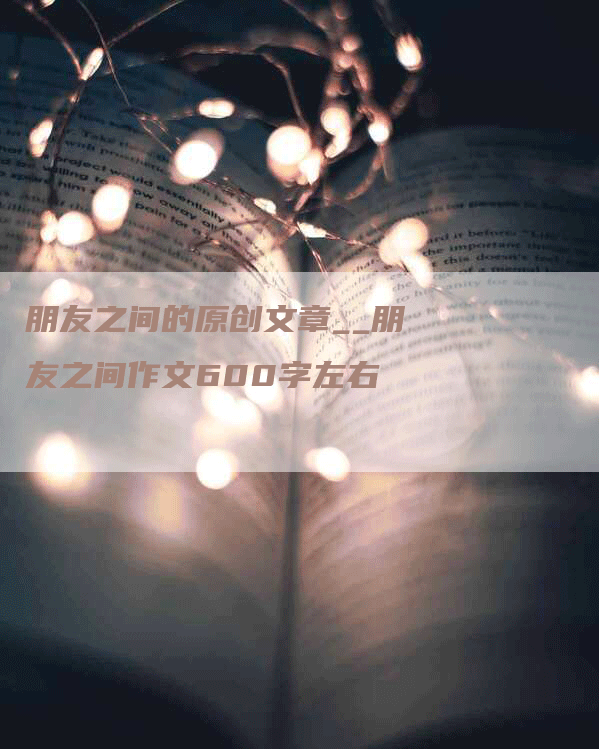 朋友之间的原创文章__朋友之间作文600字左右