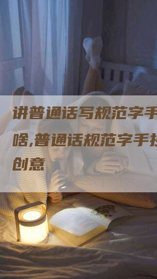 讲普通话写规范字手抄报写啥,普通话规范字手抄报的创意