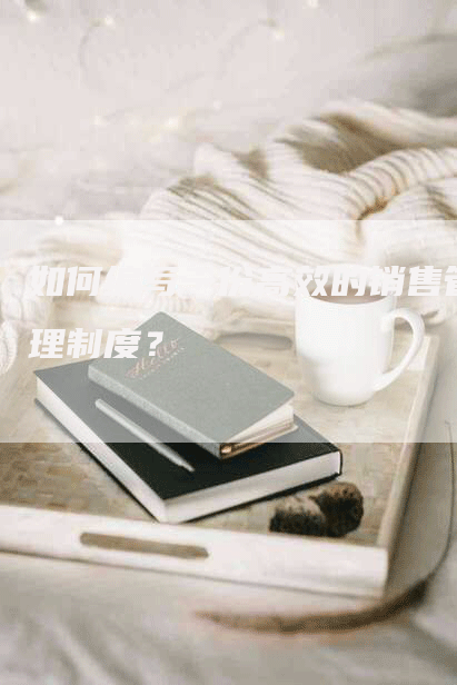 如何编写一份高效的销售管理制度？