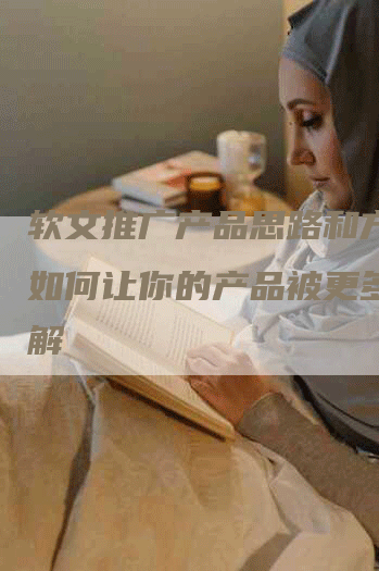 软文推广产品思路和方法：如何让你的产品被更多人了解