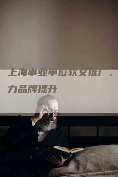 上海事业单位软文推广，助力品牌提升