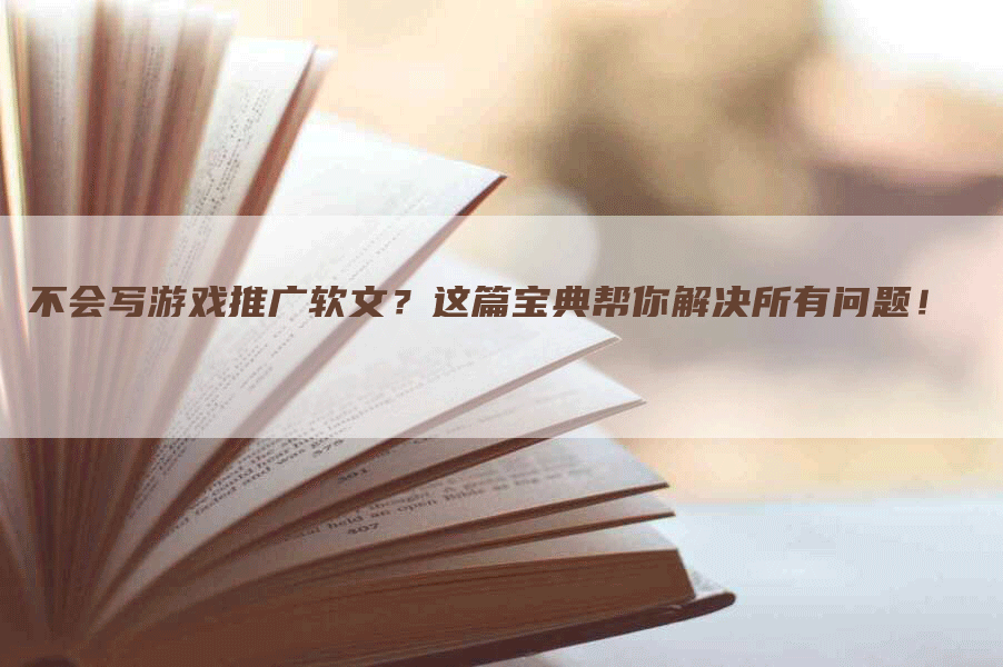 不会写游戏推广软文？这篇宝典帮你解决所有问题！