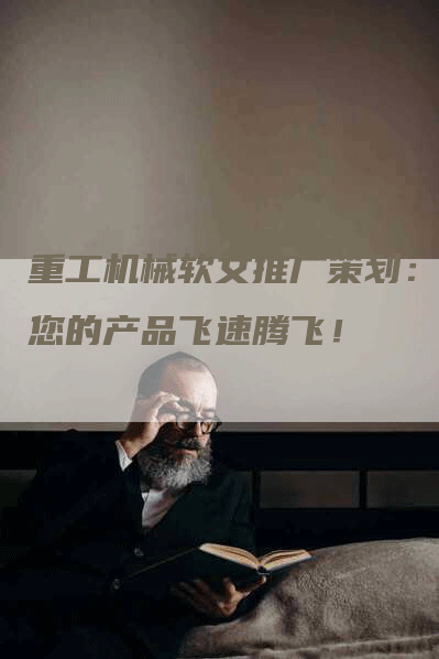 重工机械软文推广策划：让您的产品飞速腾飞！