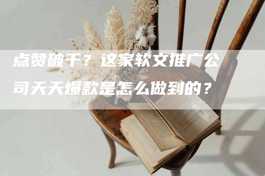 点赞破千？这家软文推广公司天天爆款是怎么做到的？