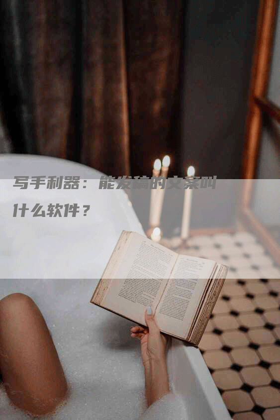 写手利器：能发稿的文案叫什么软件？