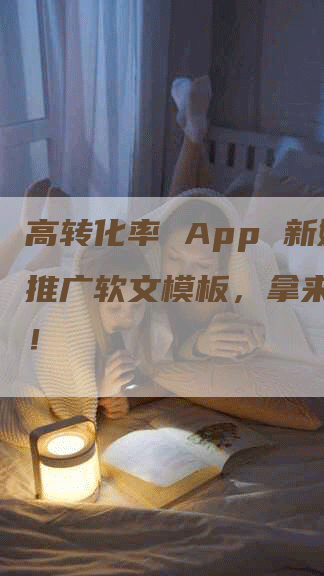 高转化率 App 新媒体推广软文模板，拿来就能用！