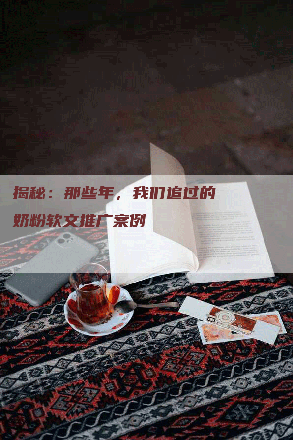 揭秘：那些年，我们追过的奶粉软文推广案例