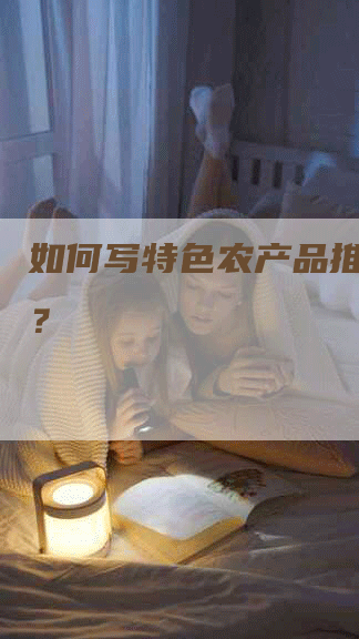 如何写特色农产品推广文案？