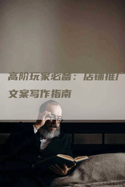 高阶玩家必备：店铺推广软文案写作指南