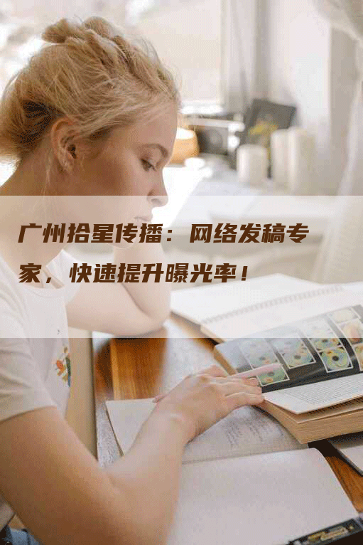 广州拾星传播：网络发稿专家，快速提升曝光率！