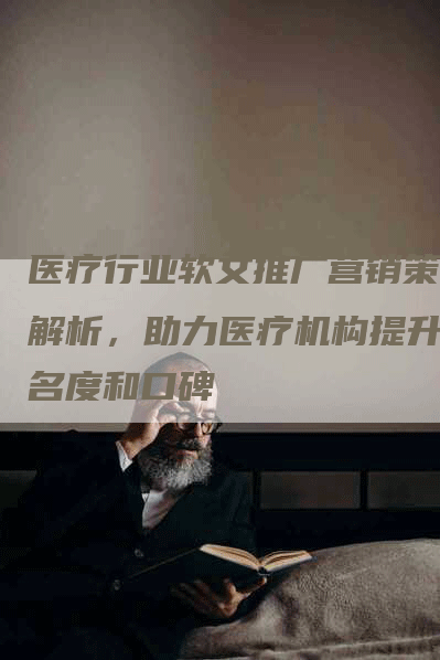 医疗行业软文推广营销策略解析，助力医疗机构提升知名度和口碑