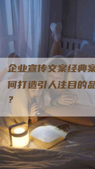 企业宣传文案经典案例：如何打造引人注目的品牌形象？