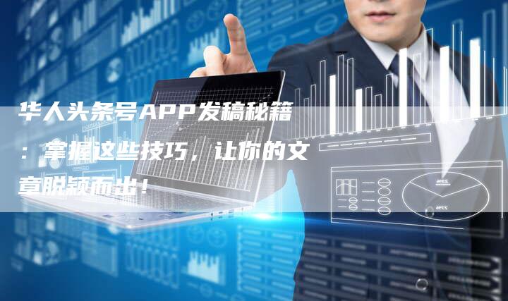 华人头条号APP发稿秘籍：掌握这些技巧，让你的文章脱颖而出！