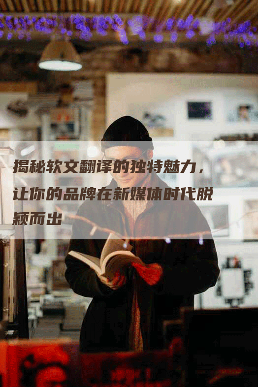 揭秘软文翻译的独特魅力，让你的品牌在新媒体时代脱颖而出