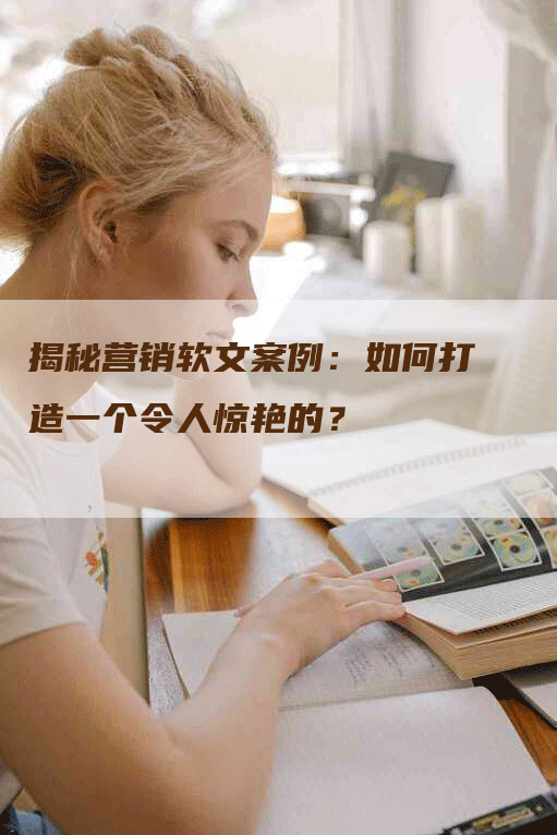 揭秘营销软文案例：如何打造一个令人惊艳的？