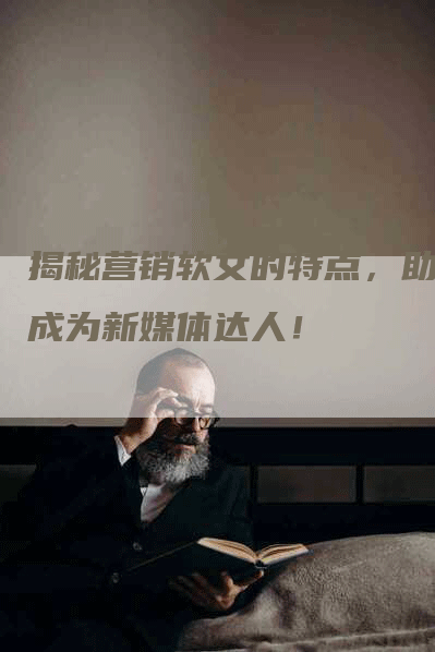 揭秘营销软文的特点，助你成为新媒体达人！