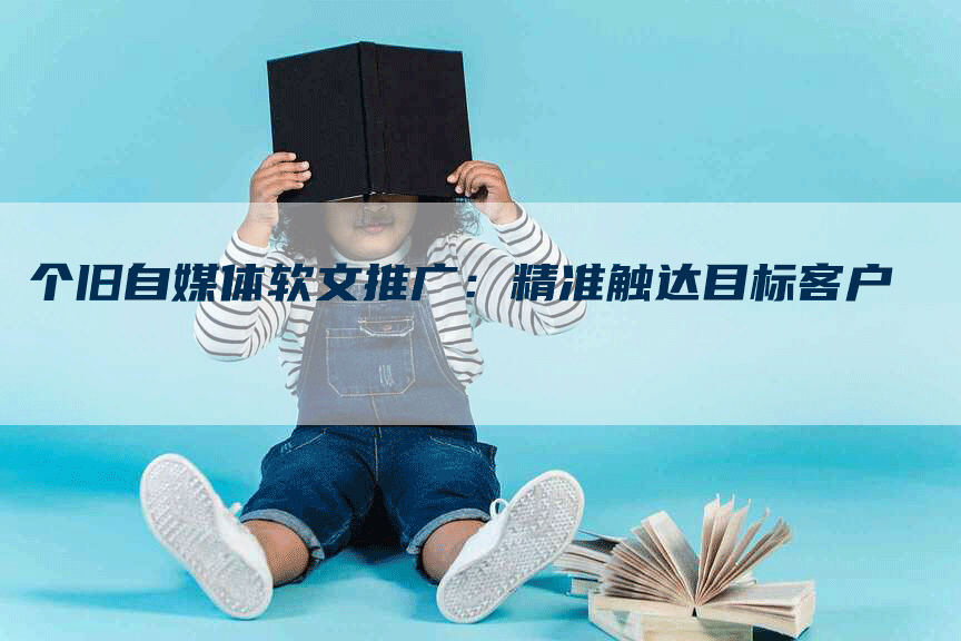 个旧自媒体软文推广：精准触达目标客户