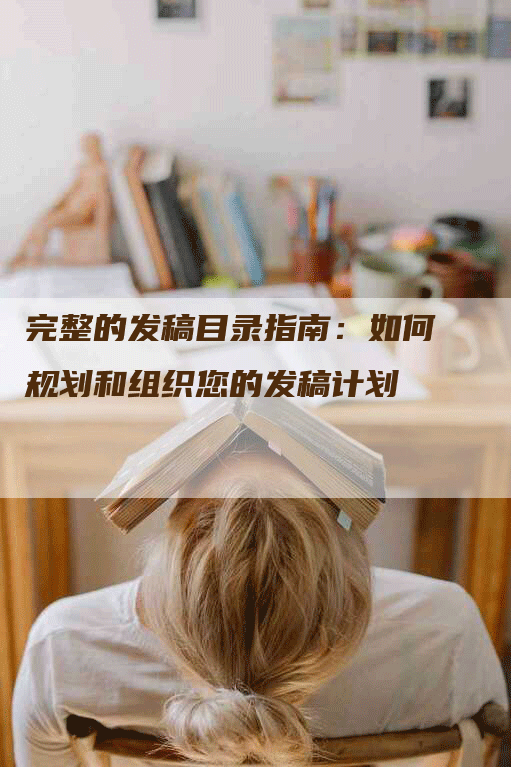 完整的发稿目录指南：如何规划和组织您的发稿计划