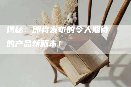 揭秘：即将发布的令人期待的产品新版本！