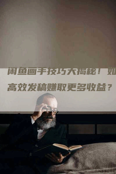 闲鱼画手技巧大揭秘！如何高效发稿赚取更多收益？