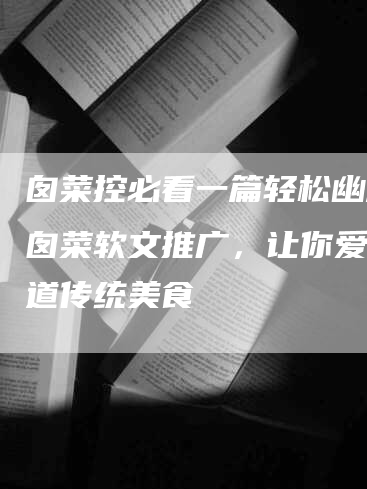 囱菜控必看一篇轻松幽默的囱菜软文推广，让你爱上这道传统美食