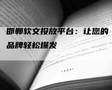 邯郸软文投放平台：让您的品牌轻松爆发