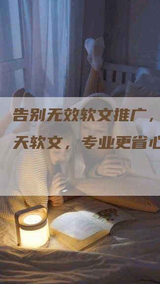 告别无效软文推广，选择天天软文，专业更省心！