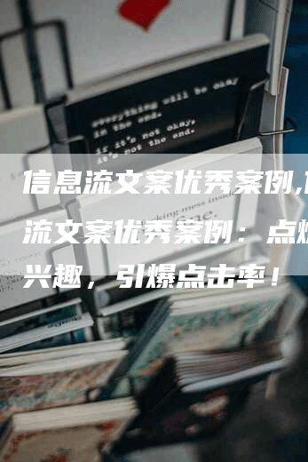 信息流文案优秀案例,信息流文案优秀案例：点燃用户兴趣，引爆点击率！