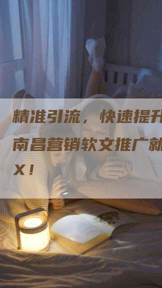 精准引流，快速提升转化！南昌营销软文推广就选XXX！