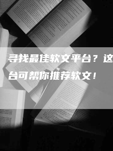 寻找最佳软文平台？这些平台可帮你推荐软文！