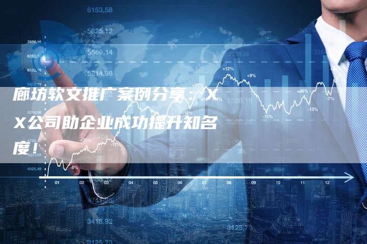 廊坊软文推广案例分享：XX公司助企业成功提升知名度！