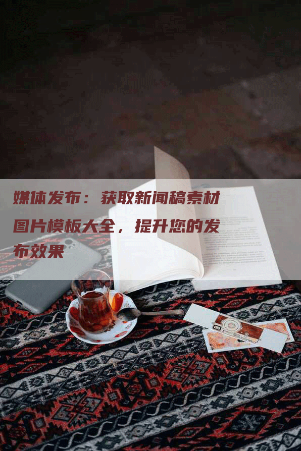 媒体发布：获取新闻稿素材图片模板大全，提升您的发布效果