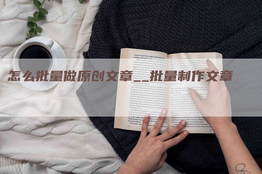 怎么批量做原创文章__批量制作文章