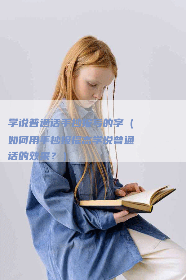 学说普通话手抄报写的字（如何用手抄报提高学说普通话的效果？）