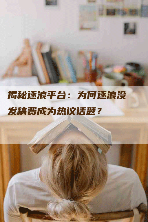 揭秘逐浪平台：为何逐浪没发稿费成为热议话题？