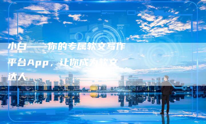 小白——你的专属软文写作平台App，让你成为软文达人