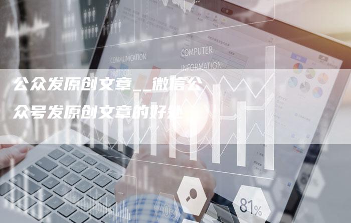 公众发原创文章__微信公众号发原创文章的好处